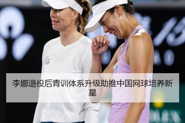 李娜退役后青训体系升级助推中国网球培养新星