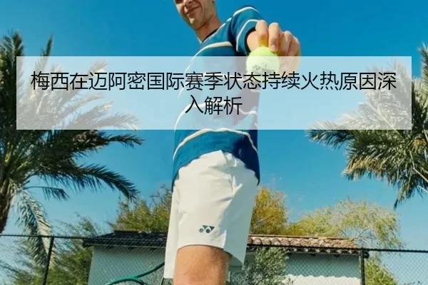 梅西在迈阿密国际赛季状态持续火热原因深入解析