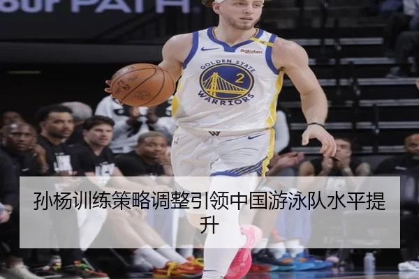 孙杨训练策略调整引领中国游泳队水平提升