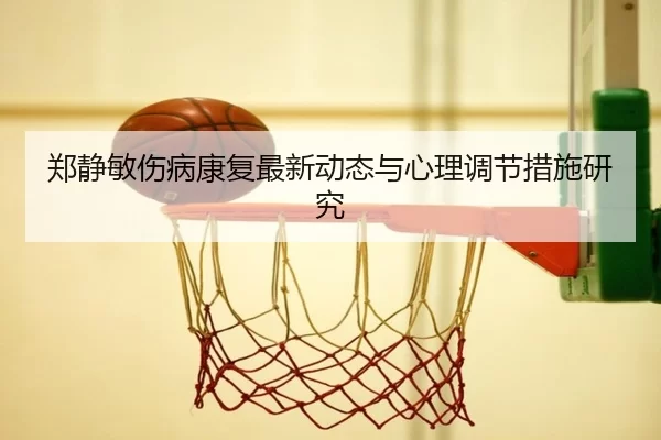 郑静敏伤病康复最新动态与心理调节措施研究