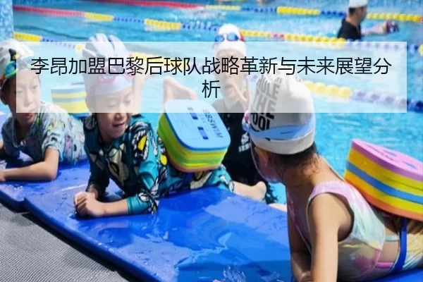 李昂加盟巴黎后球队战略革新与未来展望分析