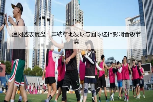 温网签表复盘：辛纳草地发球与回球选择影响晋级节奏