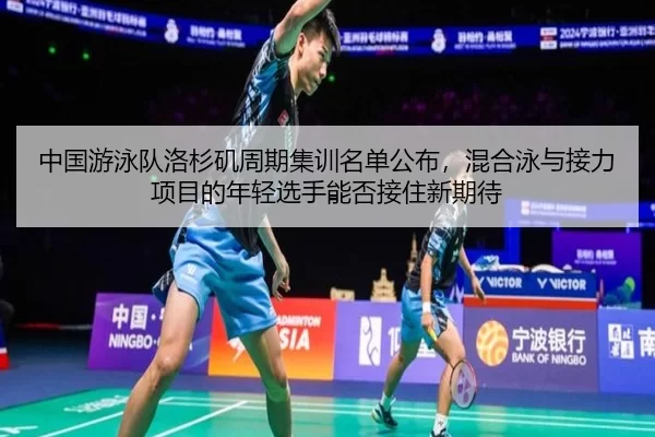 中国游泳队洛杉矶周期集训名单公布，混合泳与接力项目的年轻选手能否接住新期待
